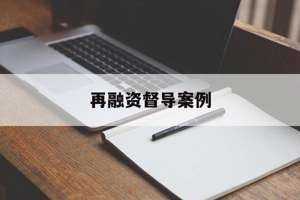 再融资督导案例(再融资 监管问答)常德市