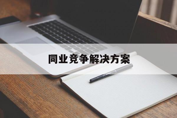 同业竞争解决方案(同业竞争解决方案怎么写)常德市
