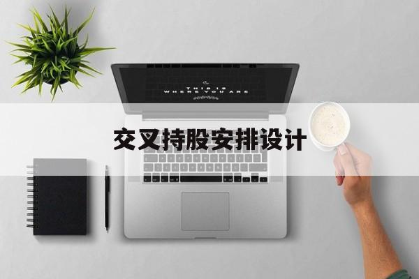 交叉持股安排设计(交叉持股安排设计分析)常德市