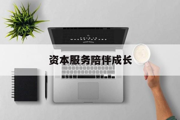 资本服务陪伴成长(资本服务陪伴成长的例子)常德市
