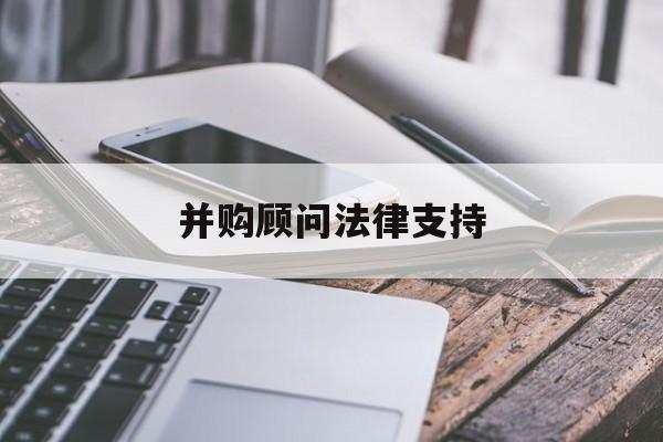并购顾问法律支持(并购顾问法律支持机制)常德市
