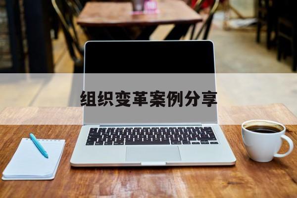 组织变革案例分享(组织变革模式和路径的案例)常德市