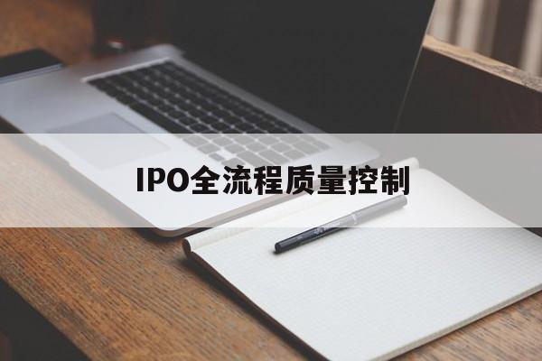 IPO全流程质量控制(ipo全流程质量控制是什么)常德市