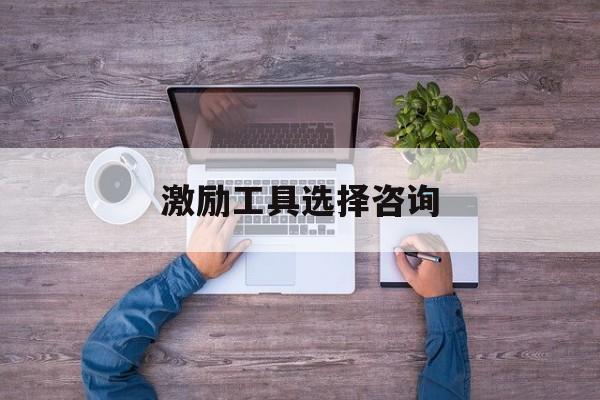 激励工具选择咨询(激励型工作设计方法有哪些)常德市