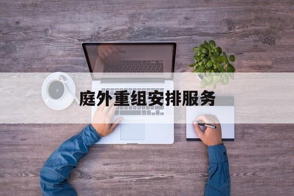 庭外重组安排服务(庭外重组和庭内重整)常德市