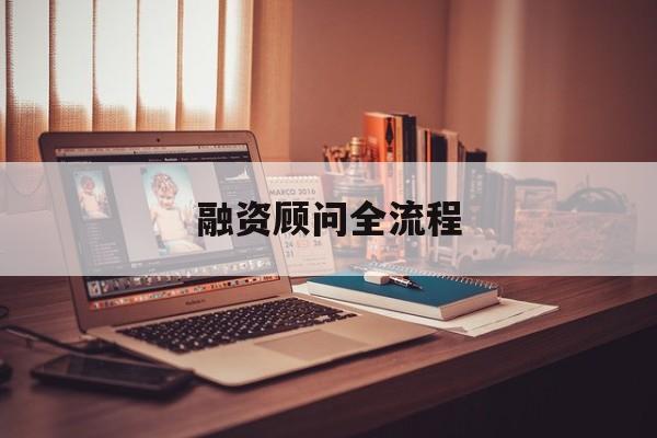 融资顾问全流程(融资顾问工作怎么样)常德市