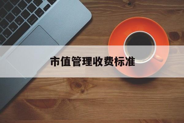 市值管理收费标准(市值管理收费标准是什么)常德市 市值管理收费标准(市值管理收费标准是什么)常德市